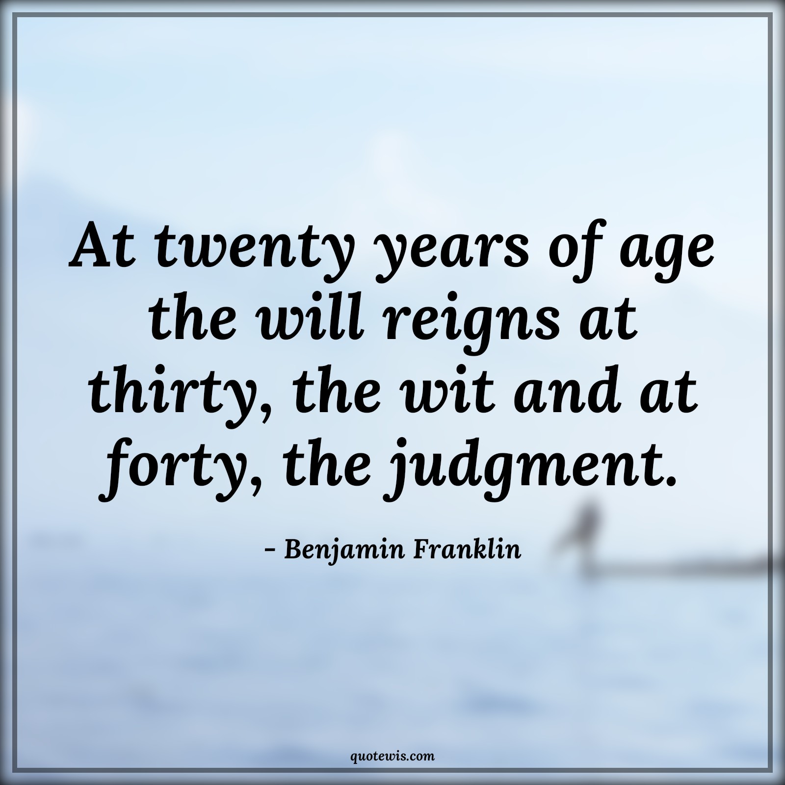 At twenty years of age the will reigns at thirty, the wit and at forty, the judgment. - Benjamin Franklin Quotes |  Age Quotes,