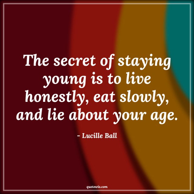 The secret of staying young is to live honestly, eat slowly, and lie about your age.