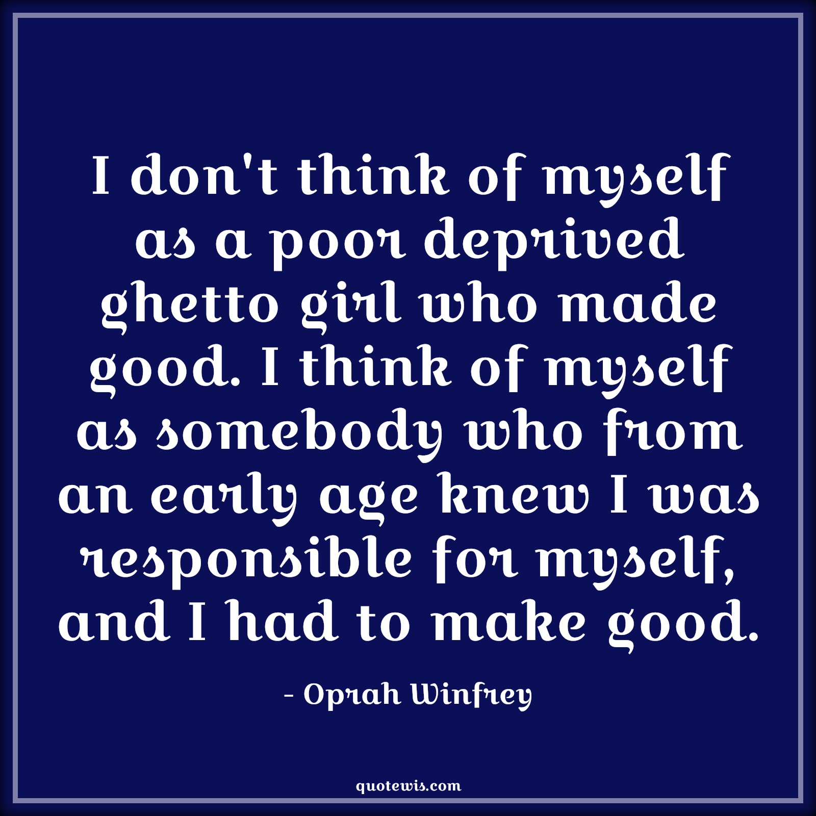 I don't think of myself as a poor deprived ghetto girl who made good. I think of myself as somebody who from an early age knew I was responsible for myself, and I had to make good. - Oprah Winfrey Quotes |  Age Quotes,