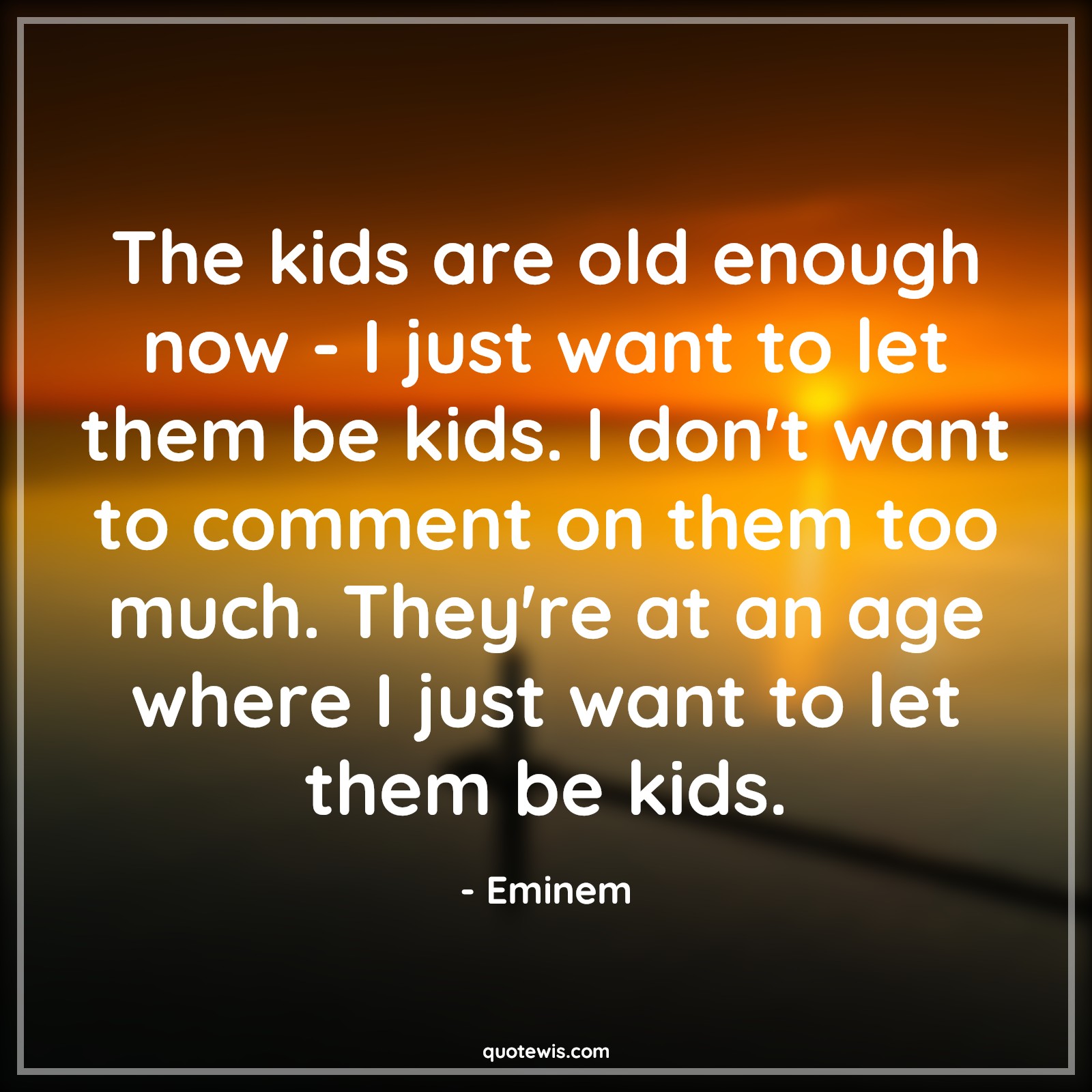 The kids are old enough now - I just want to let them be kids. I don't want to comment on them too much. They're at an age where I just want to let them be kids. - Eminem Quotes |  Age Quotes,