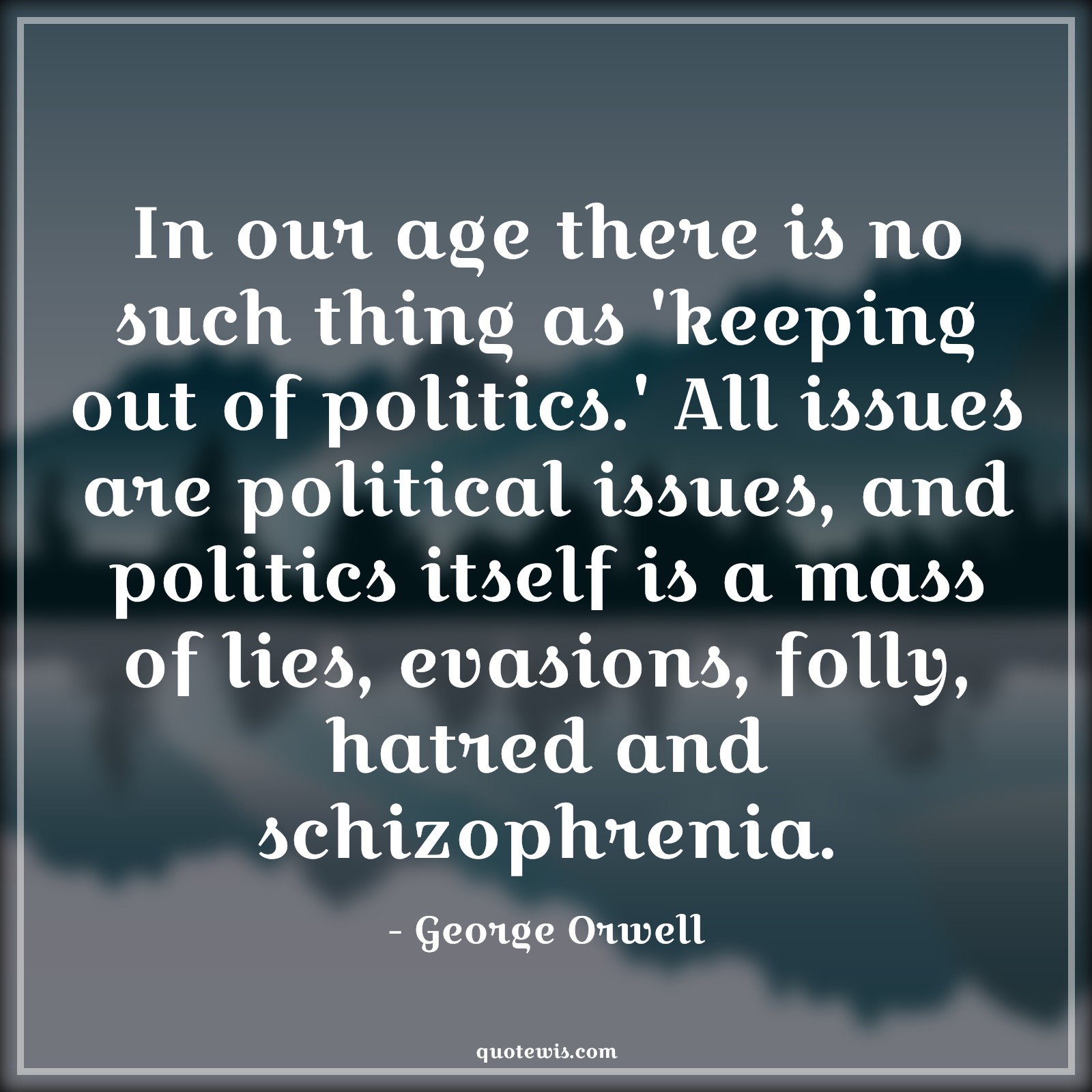 In our age there is no such thing as 'keeping out of politics.' All issues are political issues, and politics itself is a mass of lies, evasions, folly, hatred and schizophrenia. - George Orwell Quotes |  Age Quotes,
