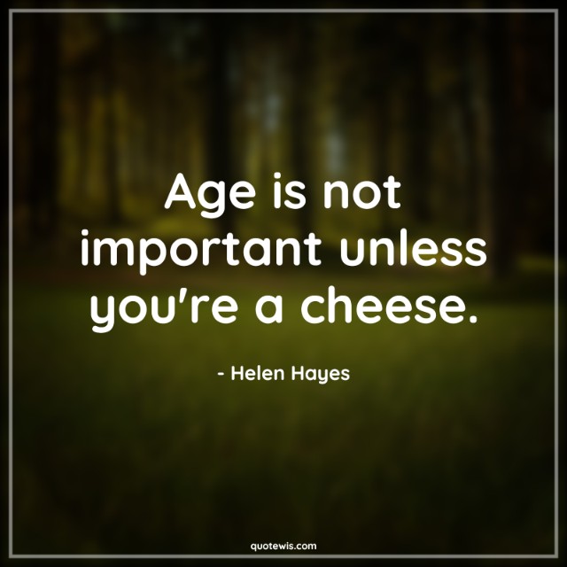 Age is not important unless you're a cheese.