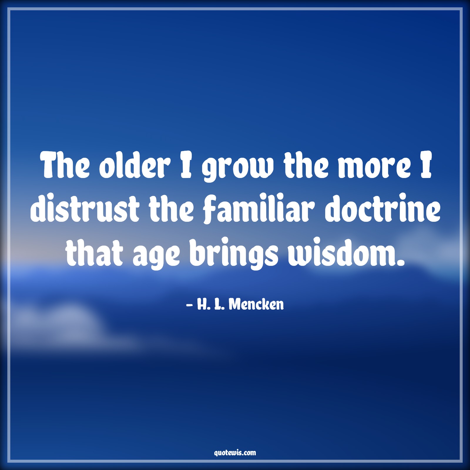 The older I grow the more I distrust the familiar doctrine that age brings wisdom. - H. L. Mencken Quotes |  Age Quotes,