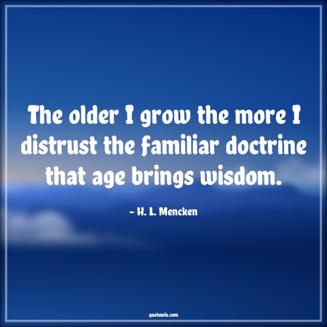 The older I grow the more I distrust the familiar doctrine that age brings wisdom.