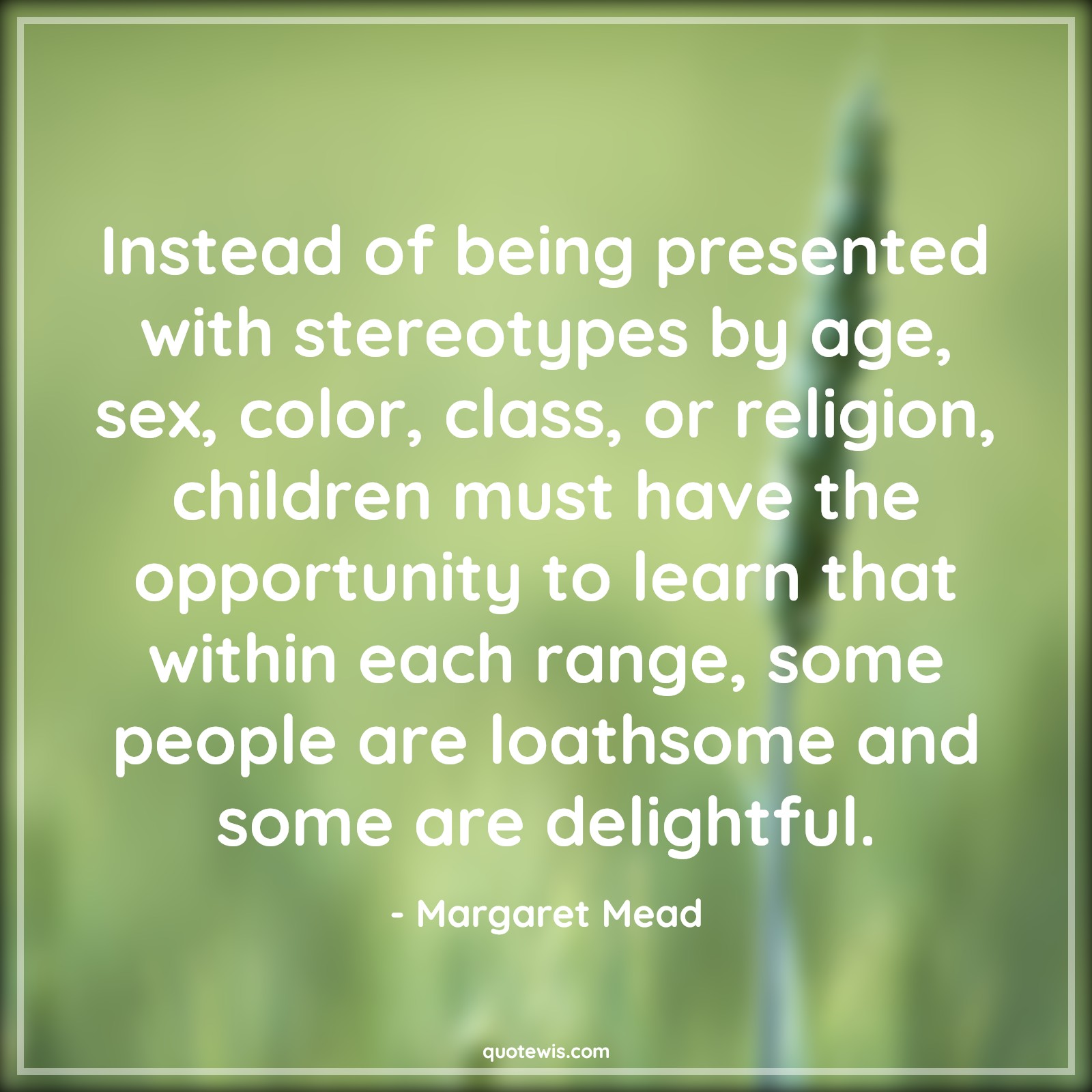 Instead of being presented with stereotypes by age, sex, color, class, or religion, children must have the opportunity to learn that within each range, some people are loathsome and some are delightful. - Margaret Mead Quotes |  Age Quotes,