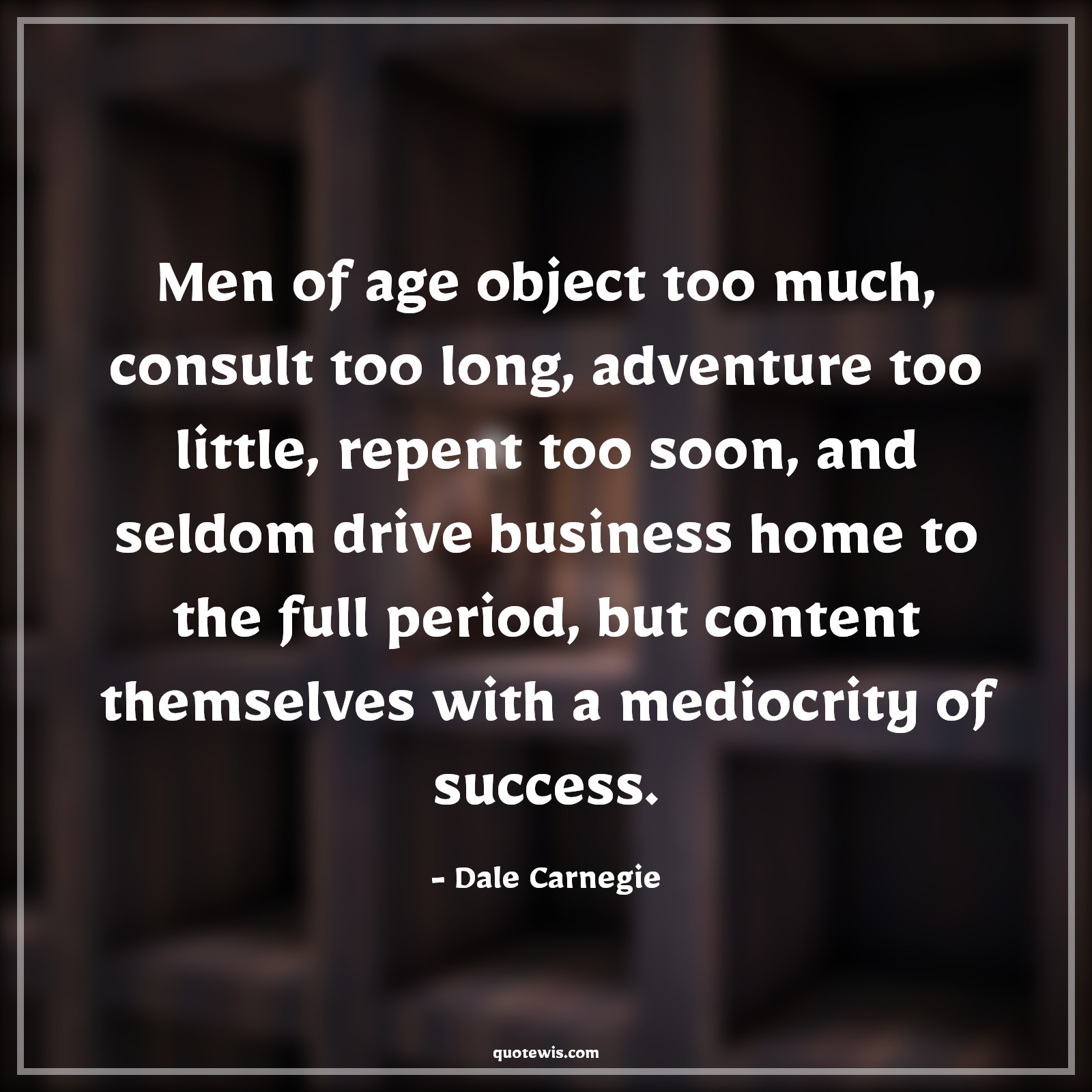 Men of age object too much, consult too long, adventure too little, repent too soon, and seldom drive business home to the full period, but content themselves with a mediocrity of success. - Dale Carnegie Quotes |  Age Quotes,