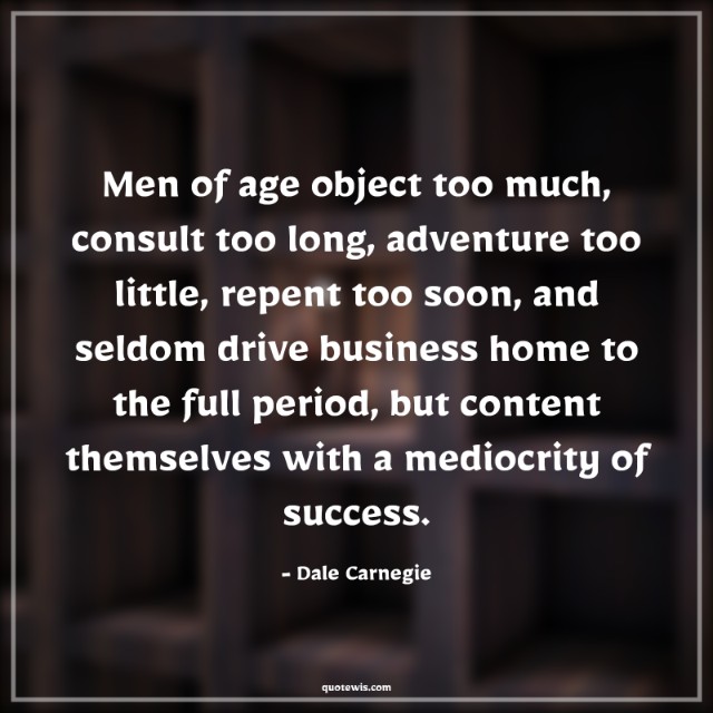 Men of age object too much, consult too long, adventure too little, repent too soon, and seldom drive business home to the full period, but content themselves with a mediocrity of success.