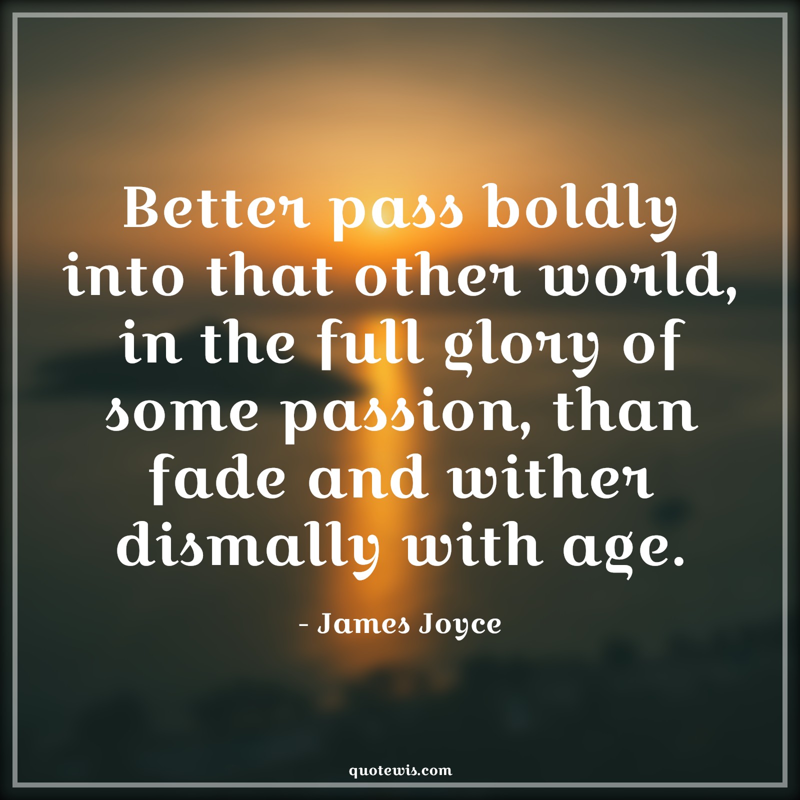 Better pass boldly into that other world, in the full glory of some passion, than fade and wither dismally with age. - James Joyce Quotes |  Age Quotes,