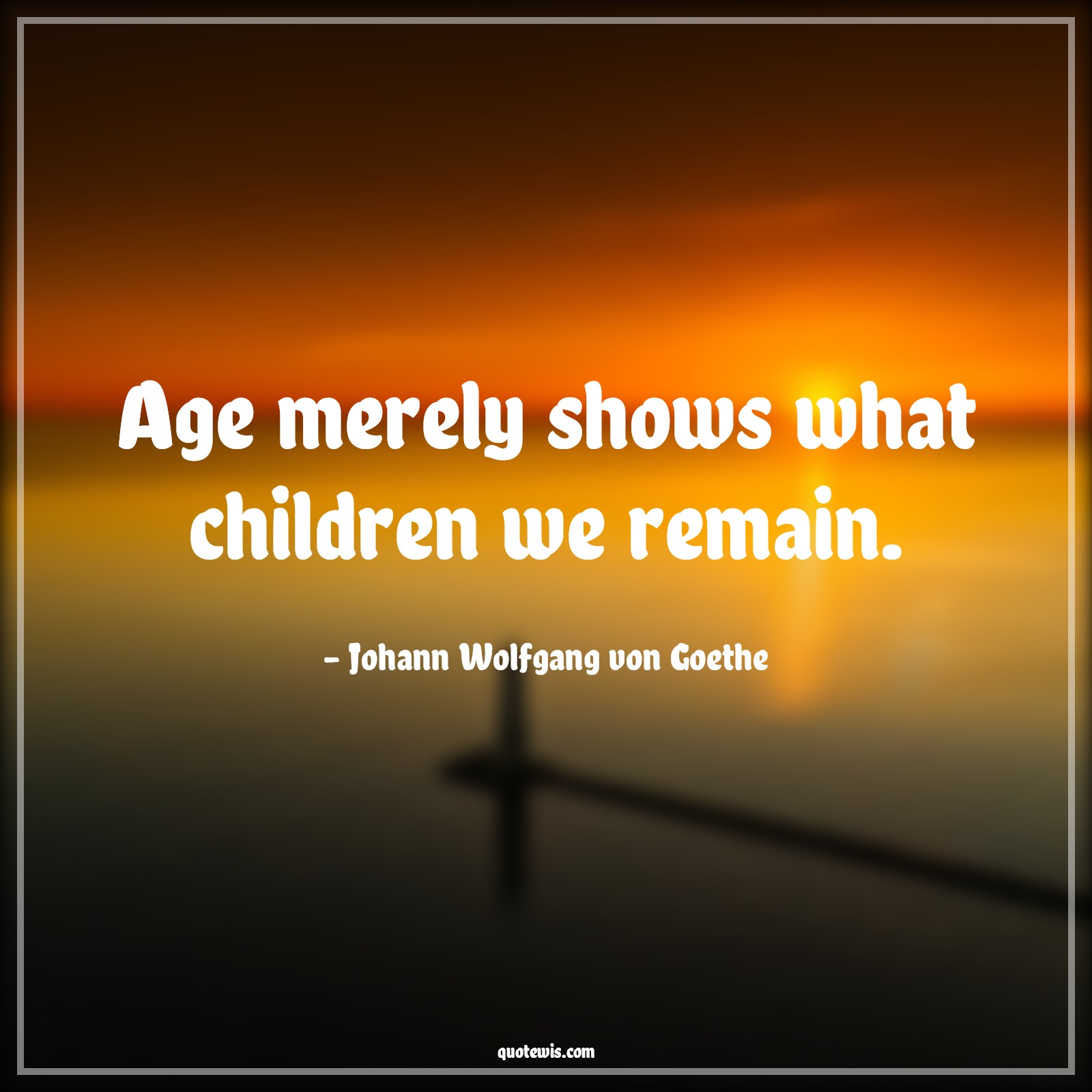 Age merely shows what children we remain. - Johann Wolfgang von Goethe Quotes |  Age Quotes,