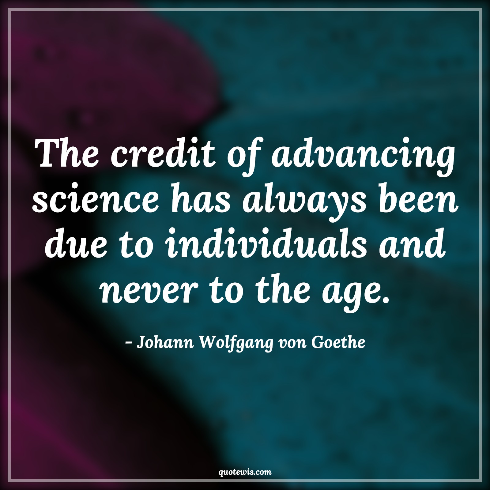 The credit of advancing science has always been due to individuals and never to the age. - Johann Wolfgang von Goethe Quotes |  Age Quotes,