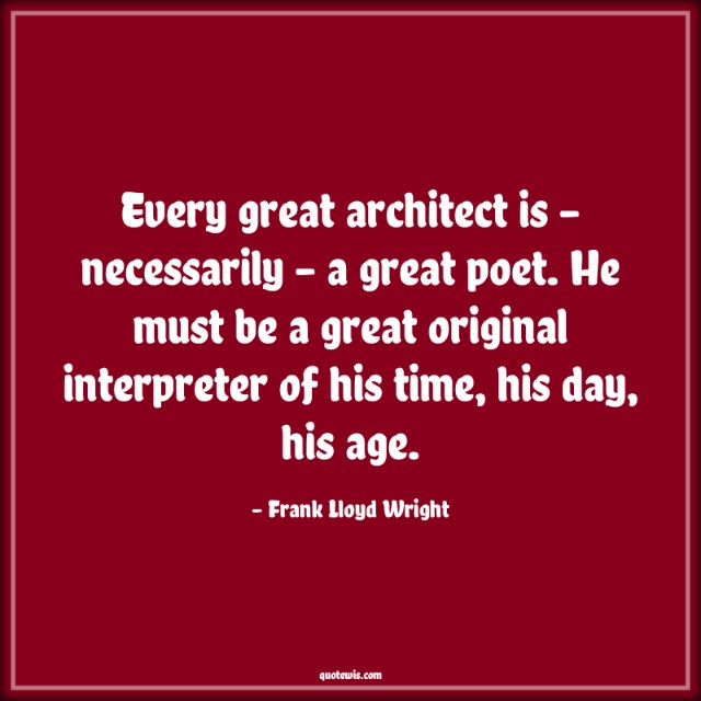 Every great architect is - necessarily - a great poet. He must be a great original interpreter of his time, his day, his age.