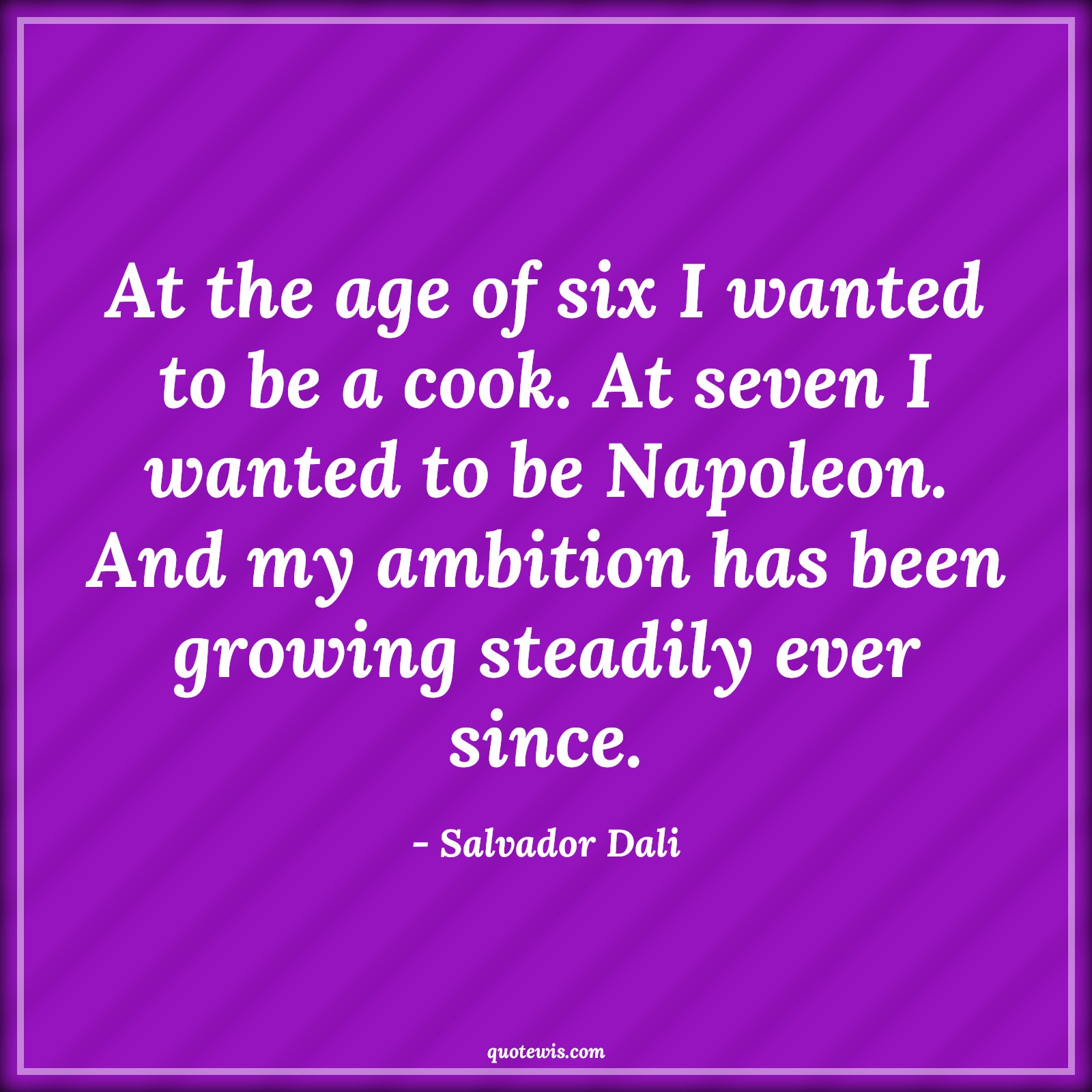 At the age of six I wanted to be a cook. At seven I wanted to be Napoleon. And my ambition has been growing steadily ever since. - Salvador Dali Quotes |  Age Quotes,