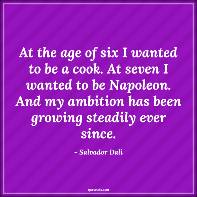 At the age of six I wanted to be a cook. At seven I wanted to be Napoleon. And my ambition has been growing steadily ever since.