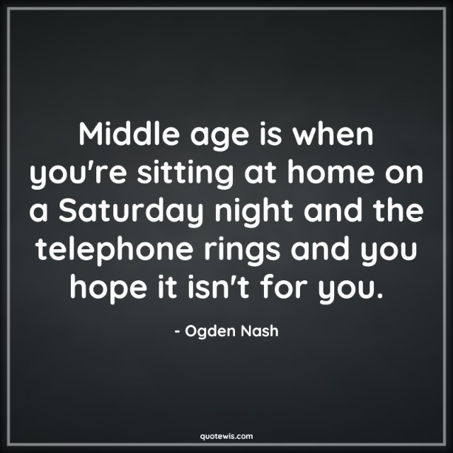 Middle age is when you're sitting at home on a Saturday night and the telephone rings and you hope it isn't for you.