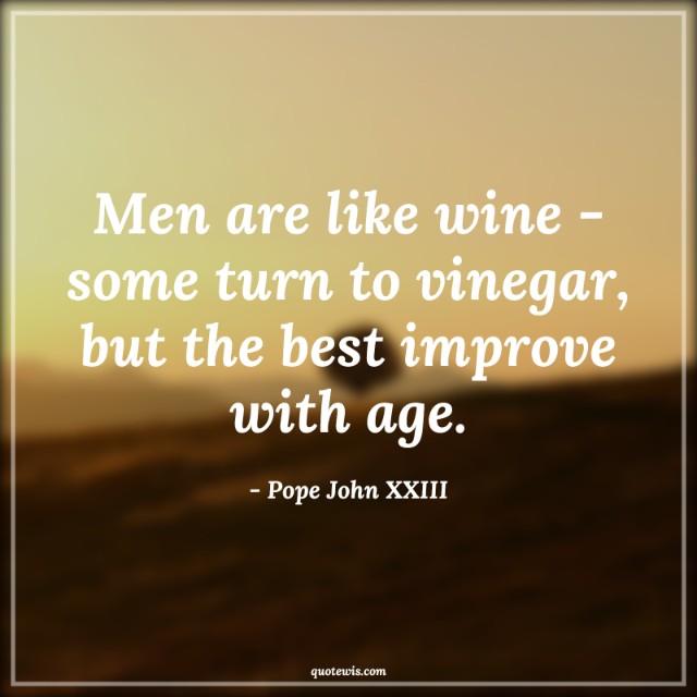 Men are like wine - some turn to vinegar, but the best improve with age.