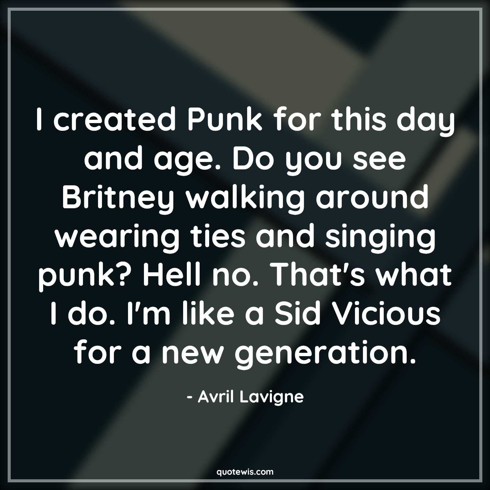 I created Punk for this day and age. Do you see Britney walking around wearing ties and singing punk? Hell no. That's what I do. I'm like a Sid Vicious for a new generation. - Avril Lavigne Quotes |  Age Quotes,