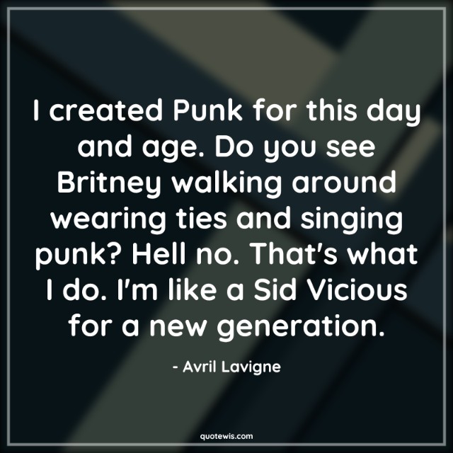 I created Punk for this day and age. Do you see Britney walking around wearing ties and singing punk? Hell no. That's what I do. I'm like a Sid Vicious for a new generation.
