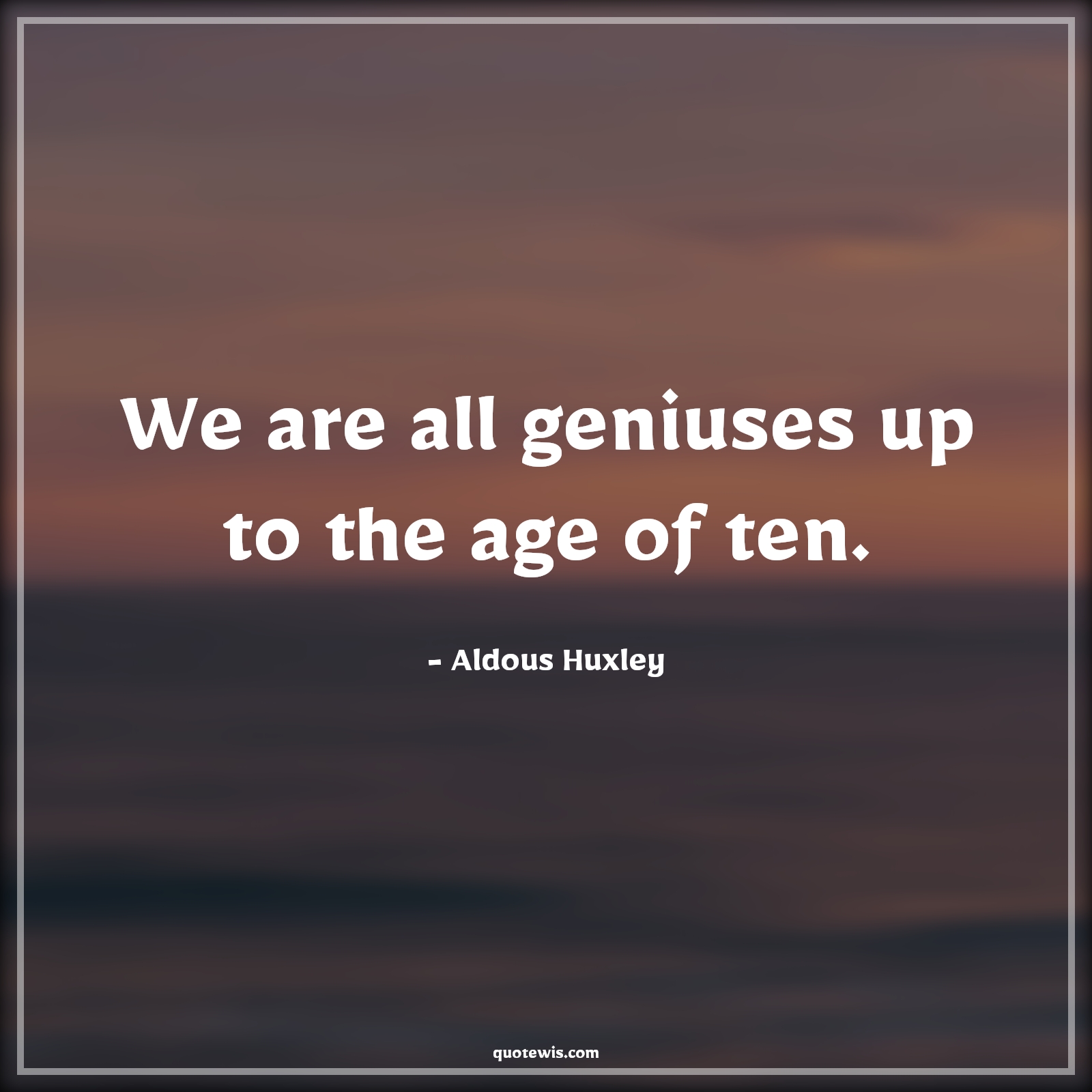 We are all geniuses up to the age of ten. - Aldous Huxley Quotes |  Age Quotes,
