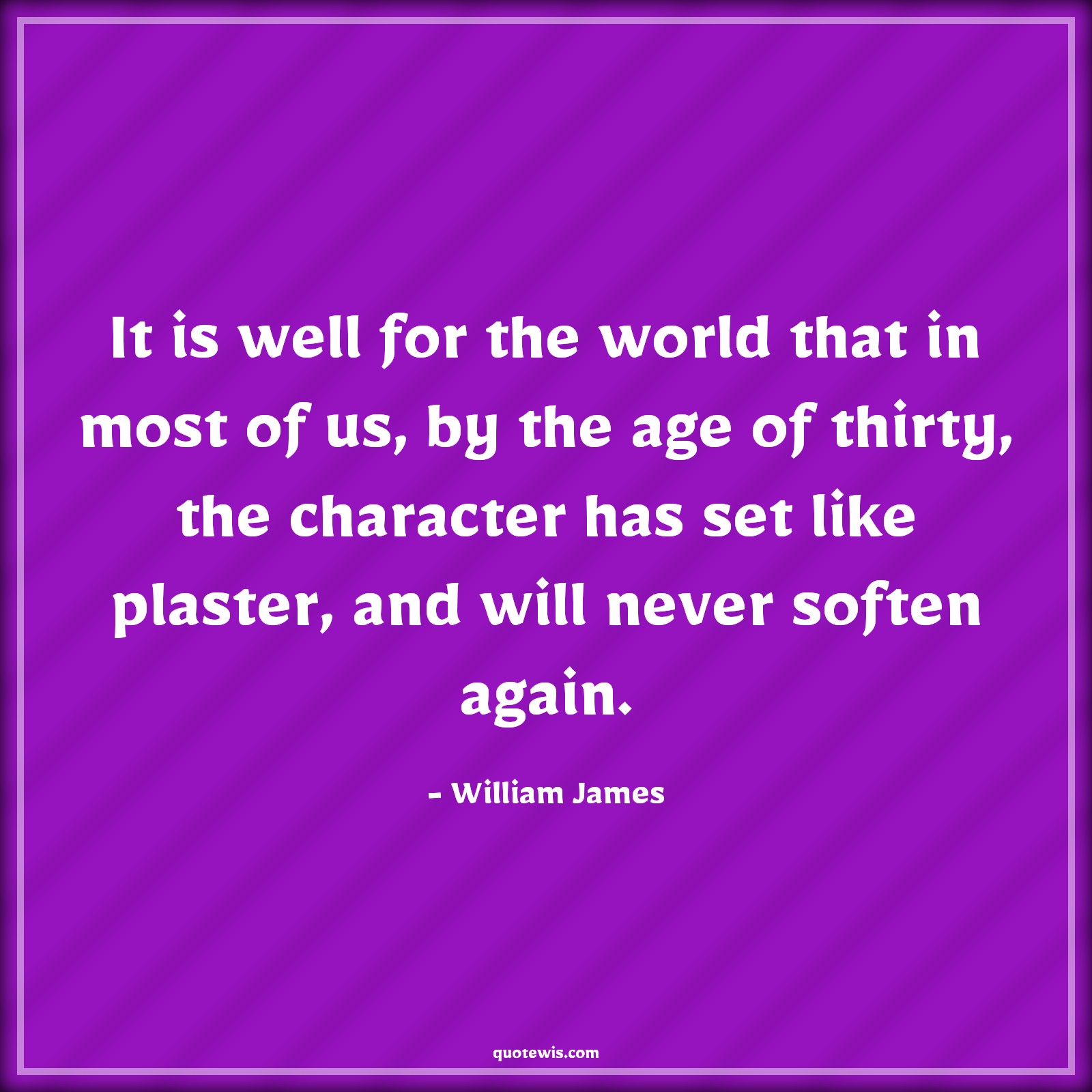 It is well for the world that in most of us, by the age of thirty, the character has set like plaster, and will never soften again. - William James Quotes |  Age Quotes,
