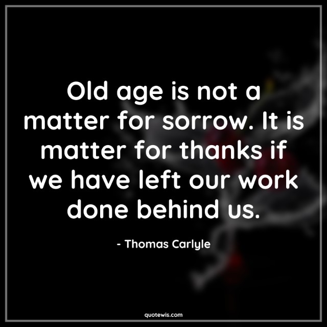 Old age is not a matter for sorrow. It is matter for thanks if we have left our work done behind us.
