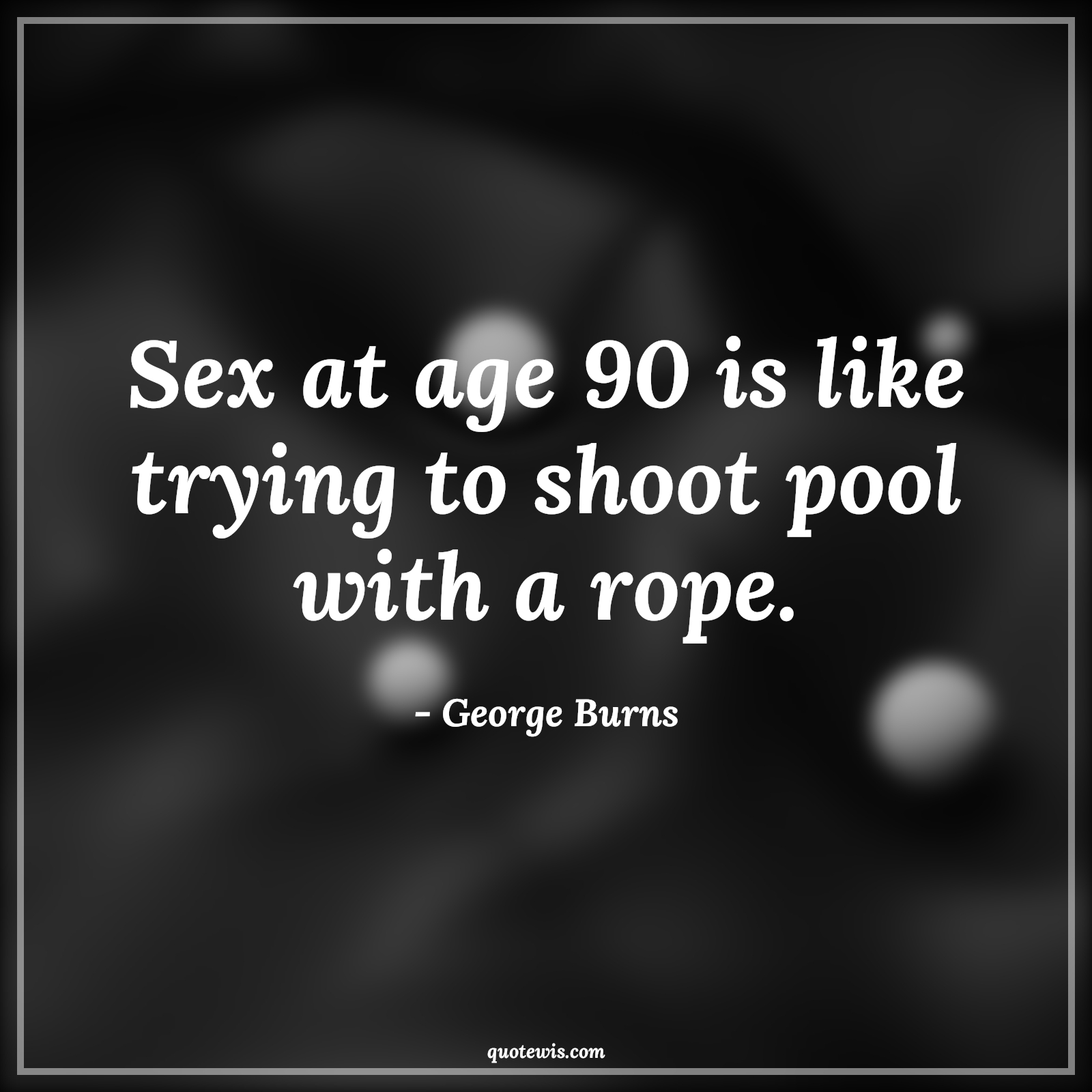 Sex at age 90 is like trying to shoot pool with a rope. - George Burns Quotes |  Age Quotes,