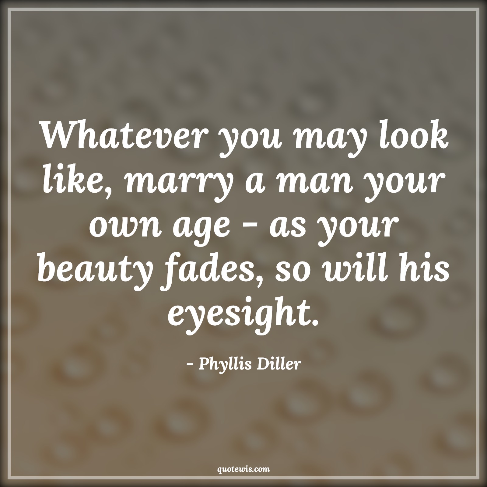 Whatever you may look like, marry a man your own age - as your beauty fades, so will his eyesight. - Phyllis Diller Quotes |  Age Quotes,