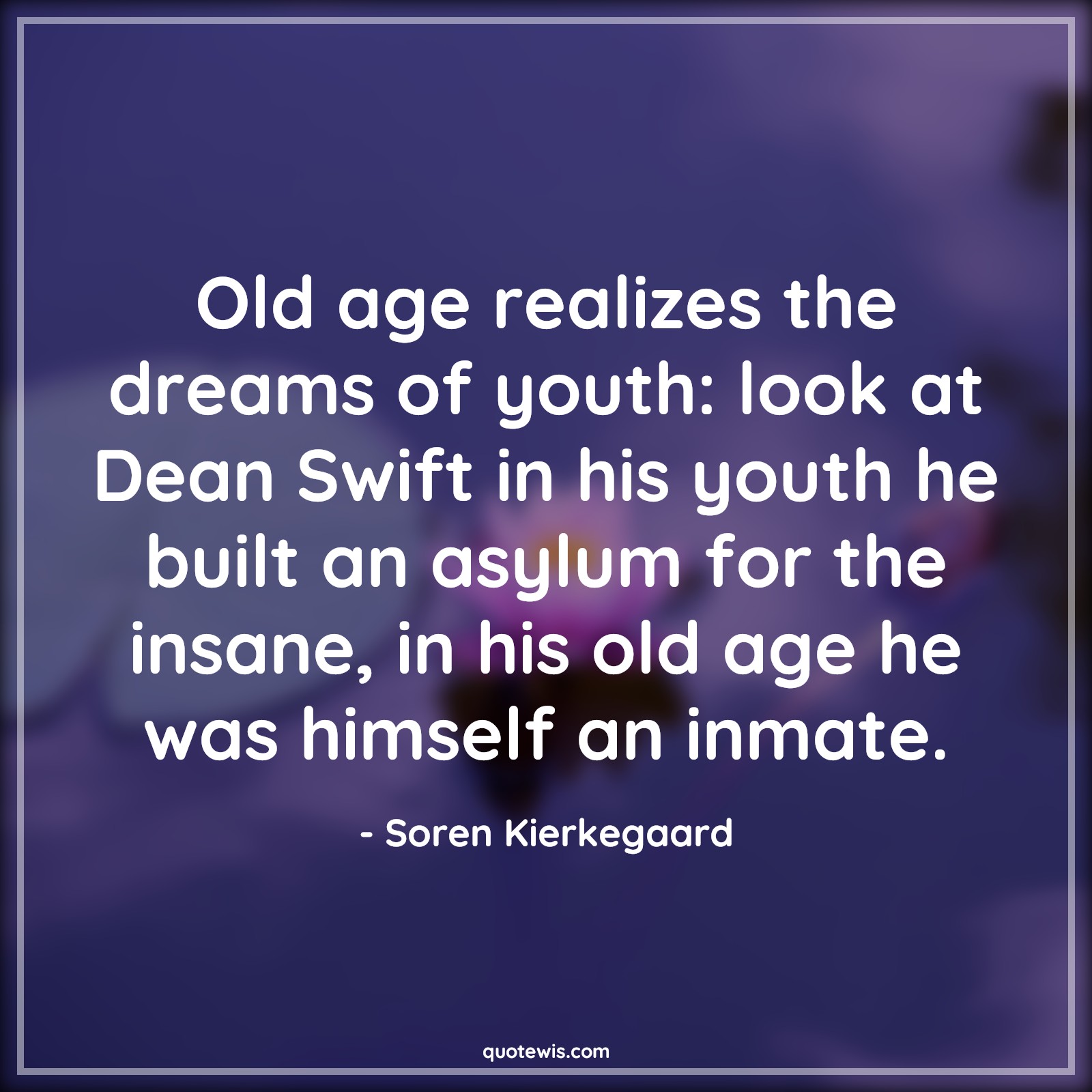 Old age realizes the dreams of youth: look at Dean Swift in his youth he built an asylum for the insane, in his old age he was himself an inmate. - Soren Kierkegaard Quotes |  Age Quotes,