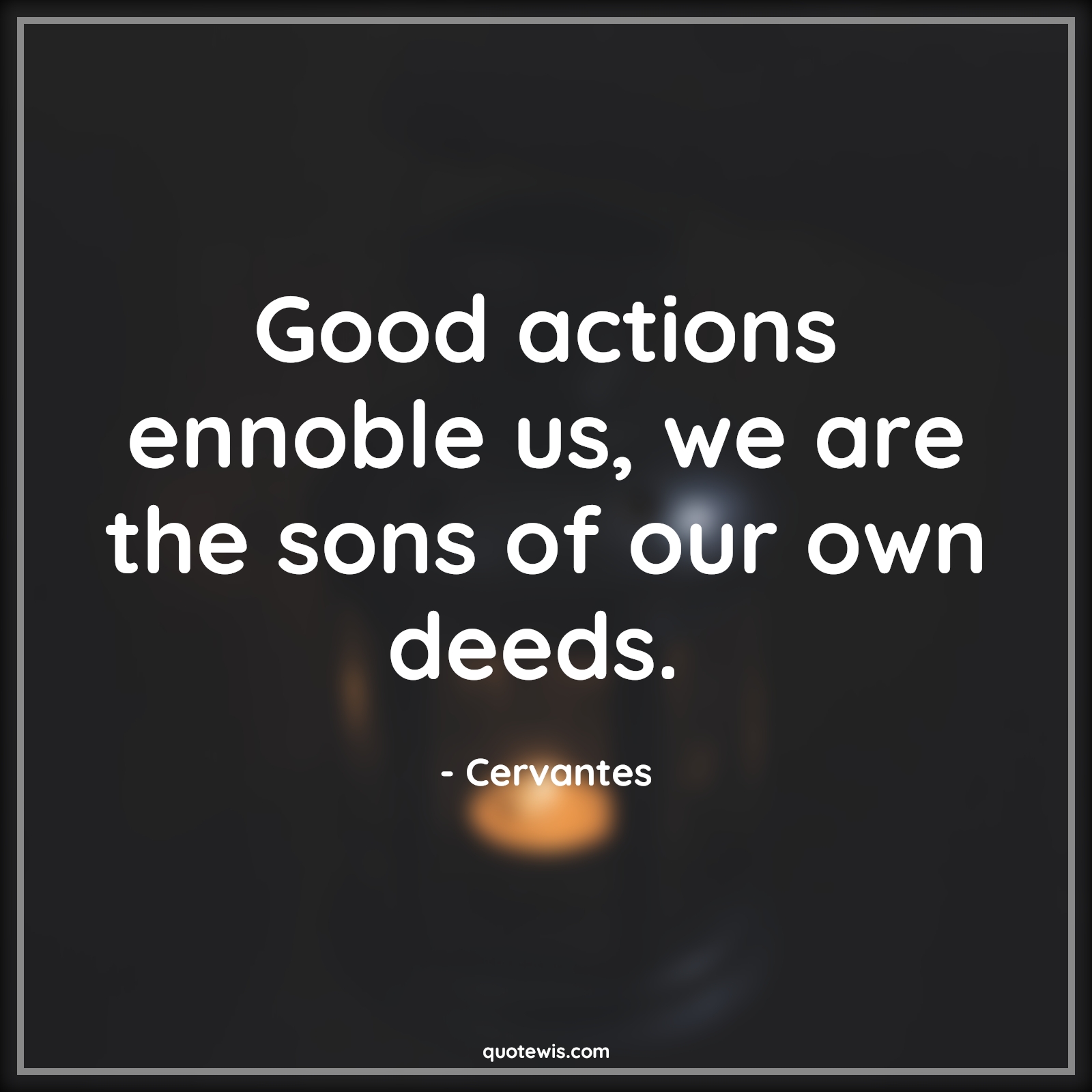 Good actions ennoble us, we are the sons of our own deeds.  - Cervantes Quotes |  Action Quotes,