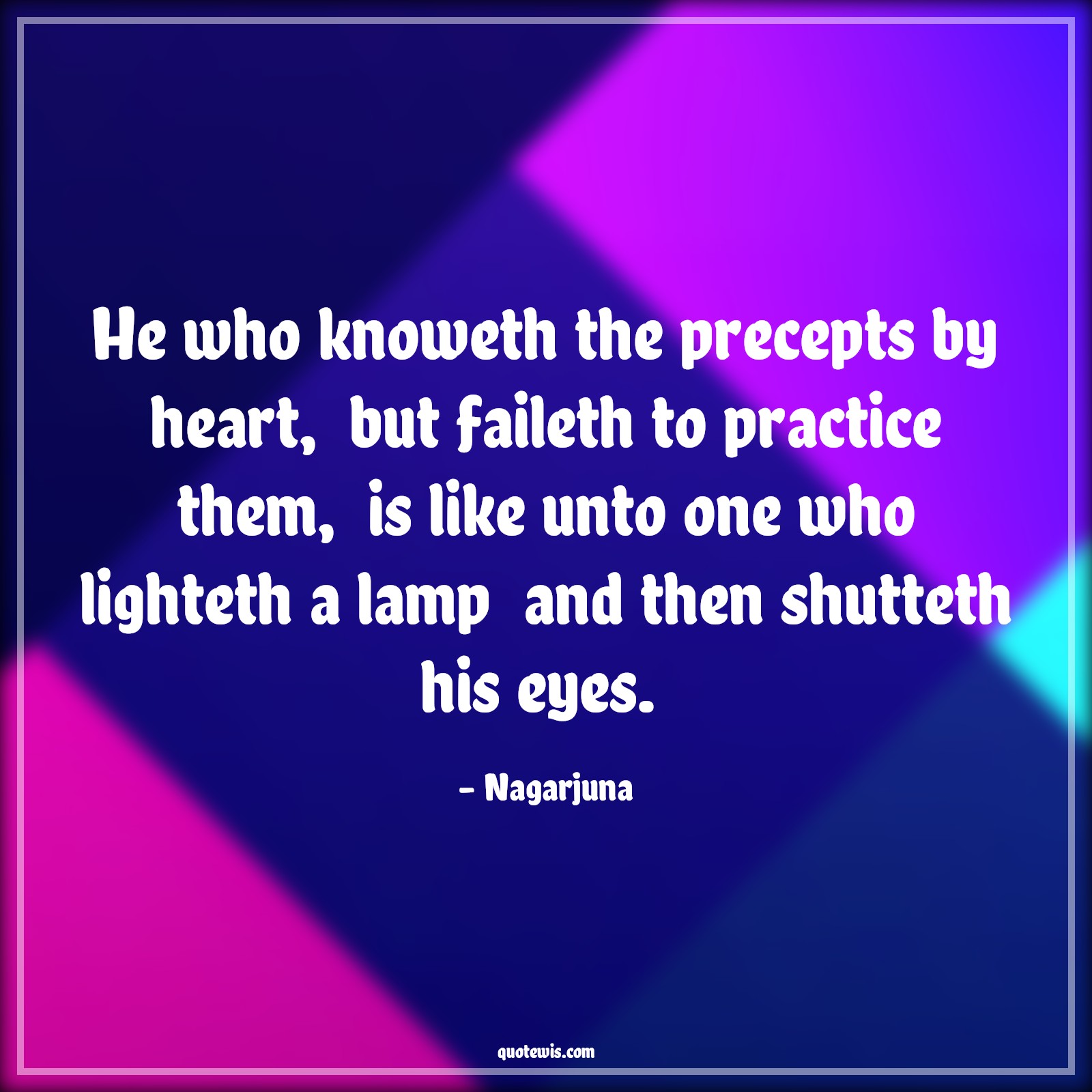 He who knoweth the precepts by heart,  but faileth to practice them,  is like unto one who lighteth a lamp  and then shutteth his eyes.  - Nagarjuna Quotes |  Action Quotes,