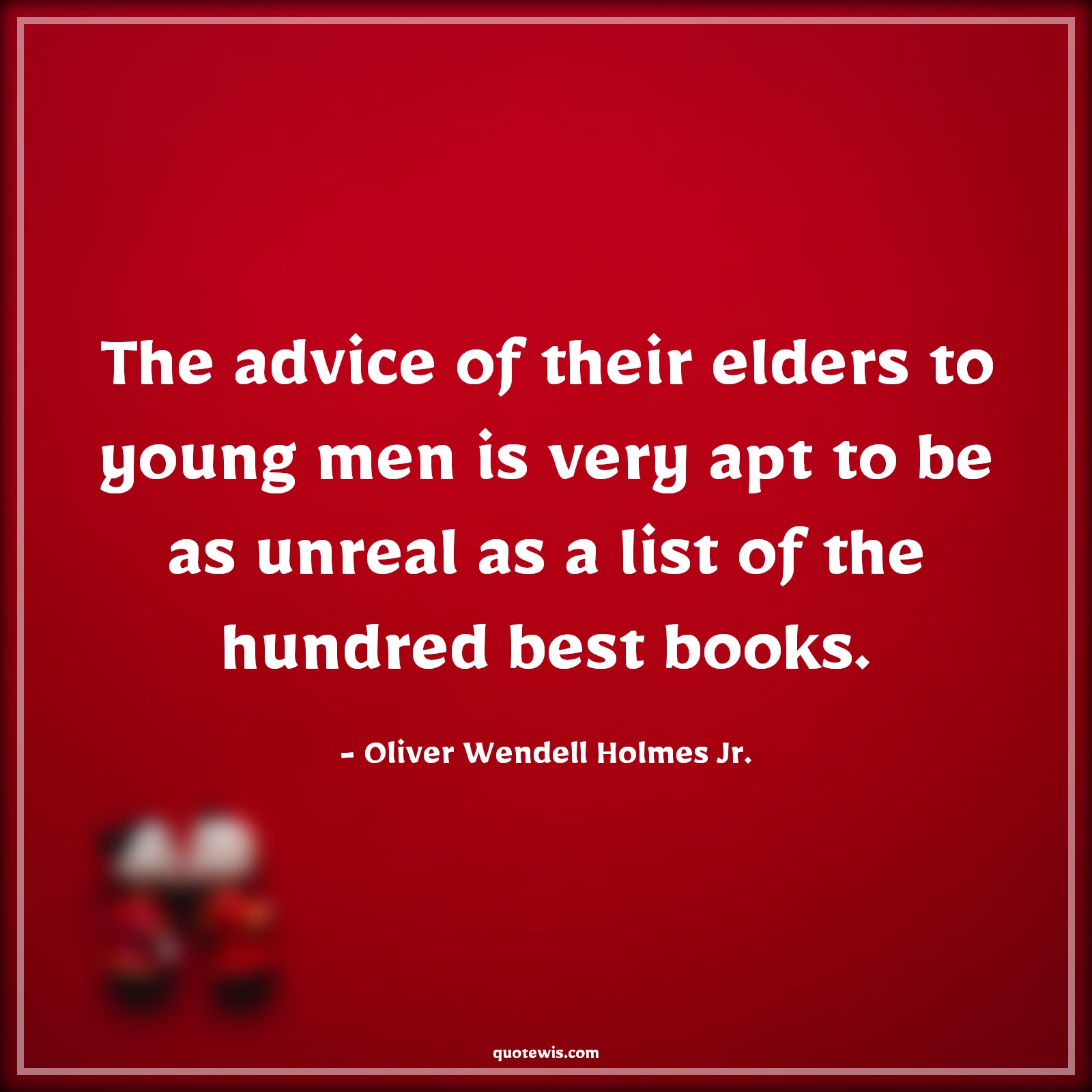 The advice of their elders to young men is very apt to be as unreal as a list of the hundred best books. - Oliver Wendell Holmes Jr. Quotes |  Advice Quotes,