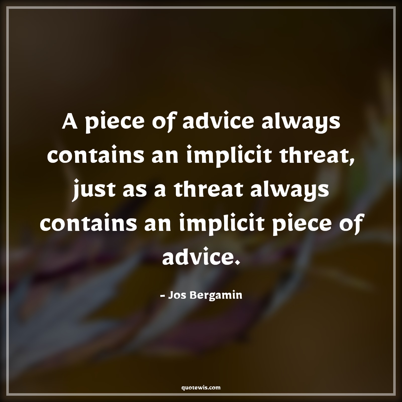 A piece of advice always contains an implicit threat, just as a threat always contains an implicit piece of advice. - Jos Bergamin Quotes |  Advice Quotes,