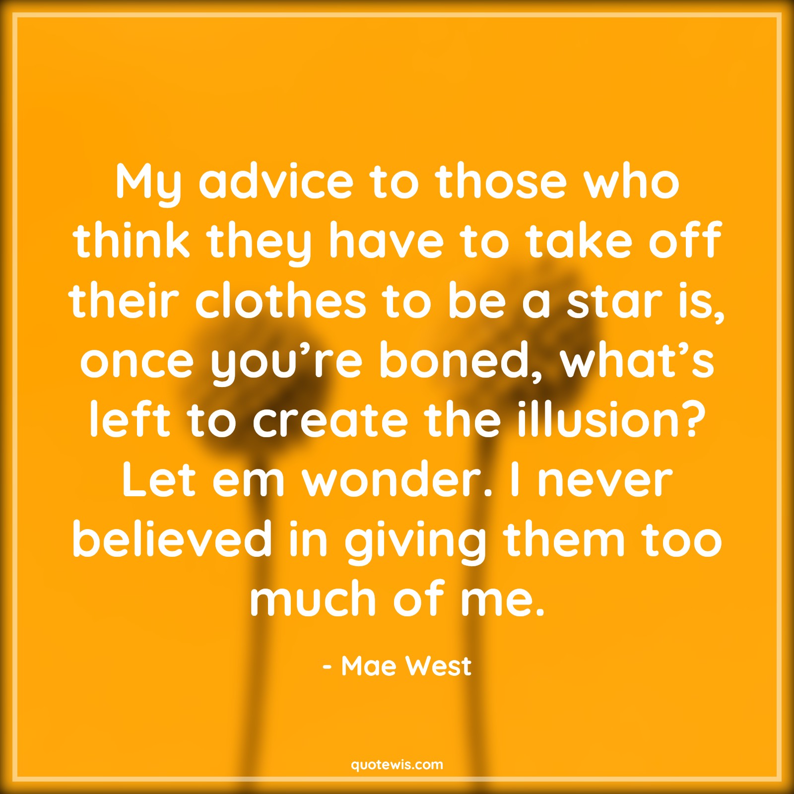 My advice to those who think they have to take off their clothes to be a star is, once you’re boned, what’s left to create the illusion? Let em wonder. I never believed in giving them too much of me. - Mae West Quotes |  Advice Quotes,