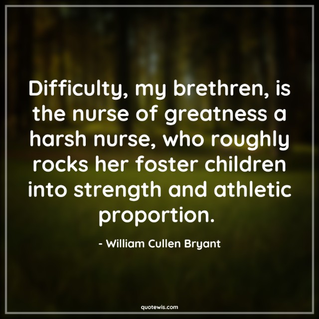 Difficulty, my brethren, is the nurse of greatness a harsh nurse, who roughly rocks her foster children into strength and athletic proportion. 