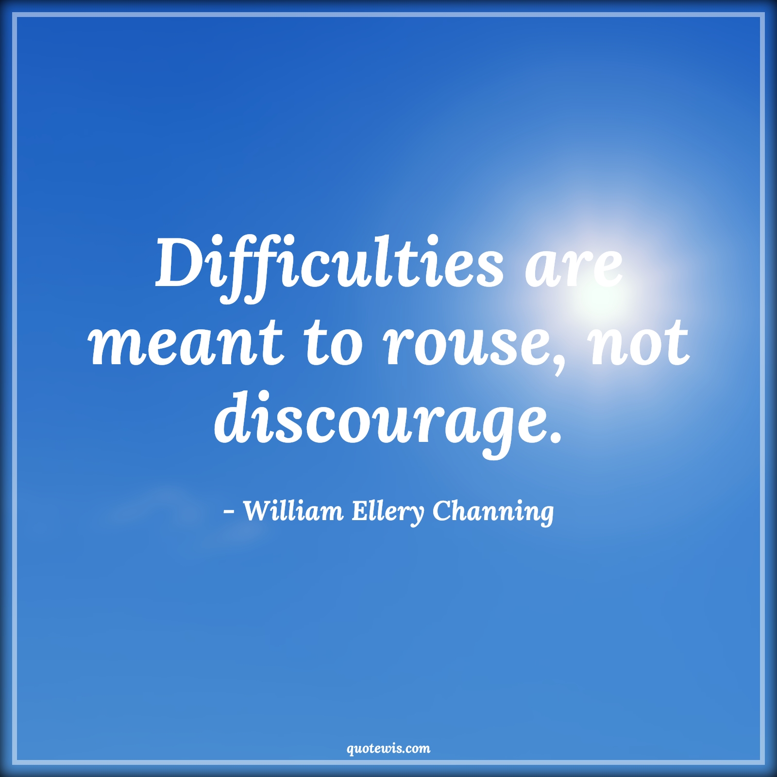 Difficulties are meant to rouse, not discourage. - William Ellery Channing Quotes |  Adversity Quotes,