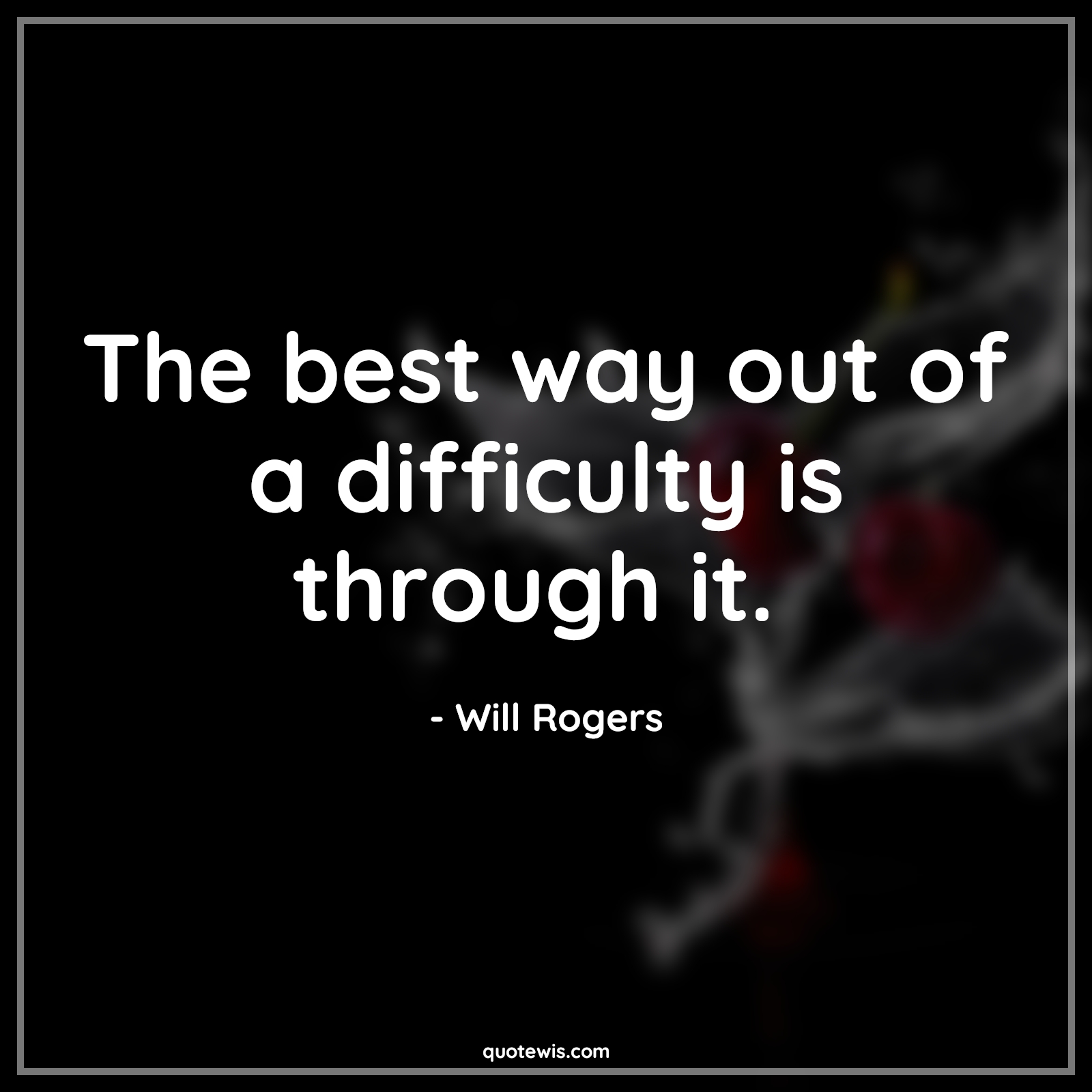 The best way out of a difficulty is through it.  - Will Rogers Quotes |  Adversity Quotes,