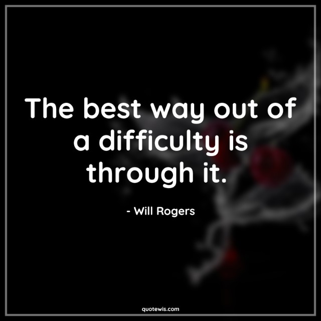 The best way out of a difficulty is through it. 