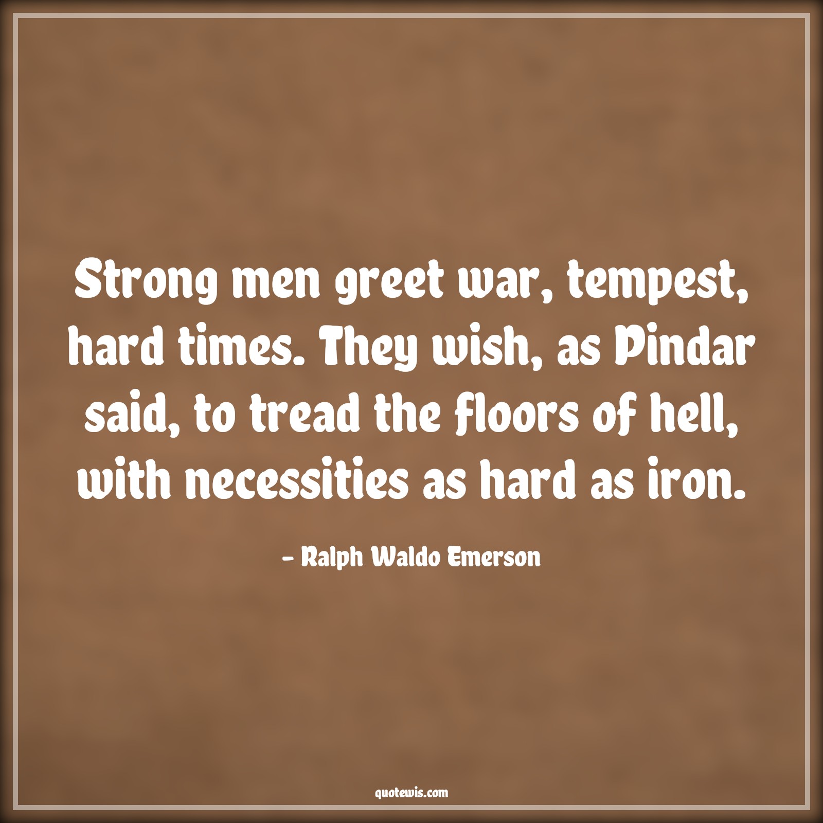 Strong men greet war, tempest, hard times. They wish, as Pindar said, to tread the floors of hell, with necessities as hard as iron. - Ralph Waldo Emerson Quotes |  Adversity Quotes,