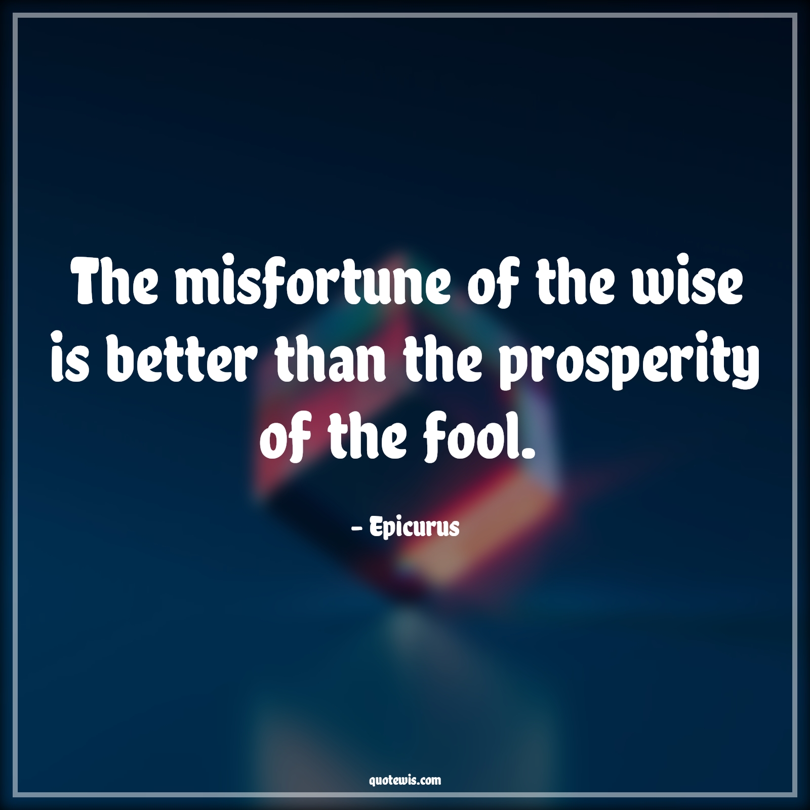 The misfortune of the wise is better than the prosperity of the fool.  - Epicurus Quotes |  Adversity Quotes,