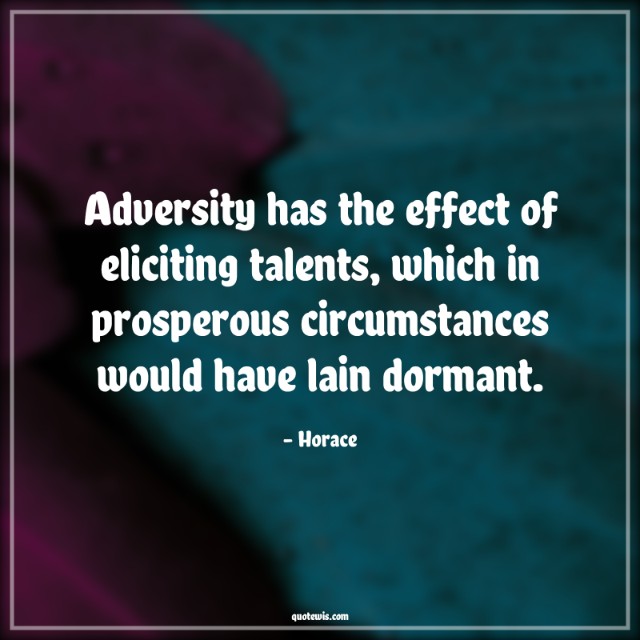Adversity has the effect of eliciting talents, which in prosperous circumstances would have lain dormant.