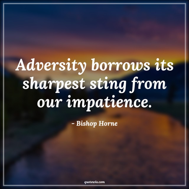 Adversity borrows its sharpest sting from our impatience.