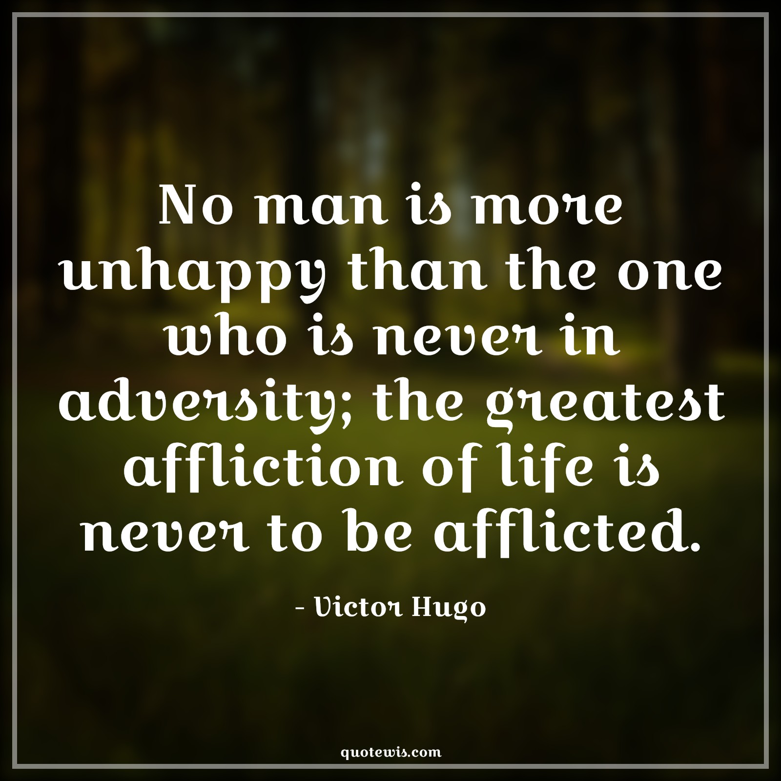 No man is more unhappy than the one who is never in adversity; the greatest affliction of life is never to be afflicted. - Victor Hugo Quotes |  Adversity Quotes,