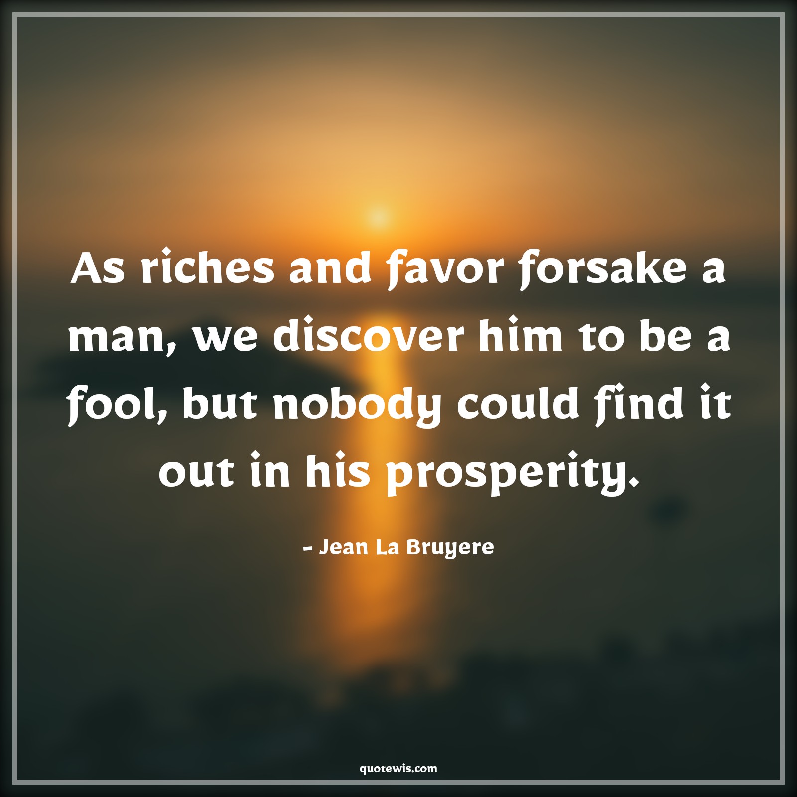 As riches and favor forsake a man, we discover him to be a fool, but nobody could find it out in his prosperity. - Jean La Bruyere Quotes |  Adversity Quotes,