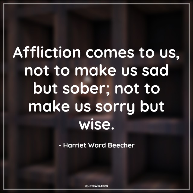 Affliction comes to us, not to make us sad but sober; not to make us sorry but wise.