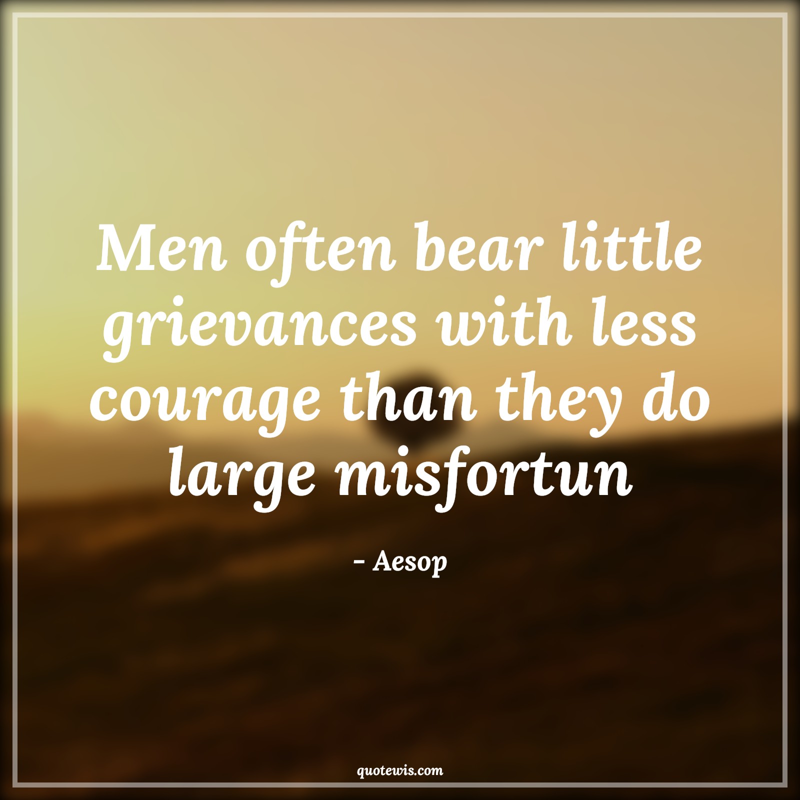 Men often bear little grievances with less courage than they do large misfortun - Aesop Quotes |  Adversity Quotes,