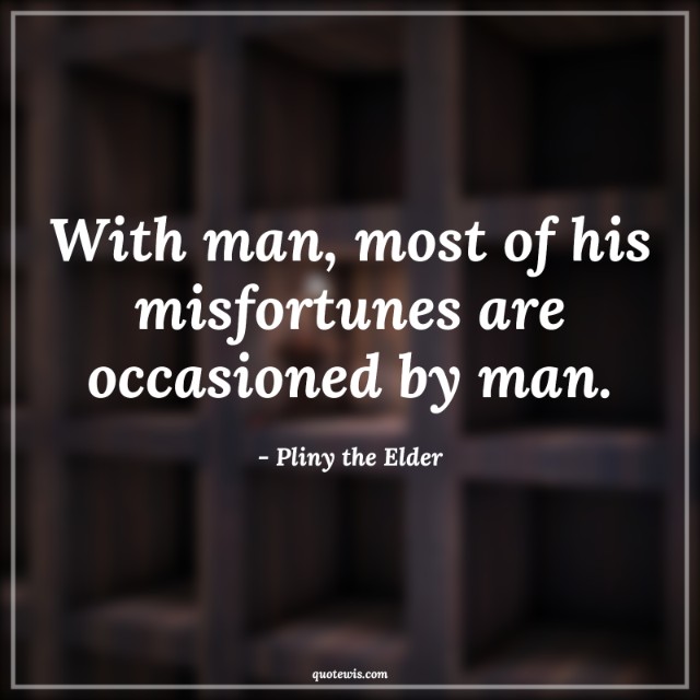 With man, most of his misfortunes are occasioned by man.