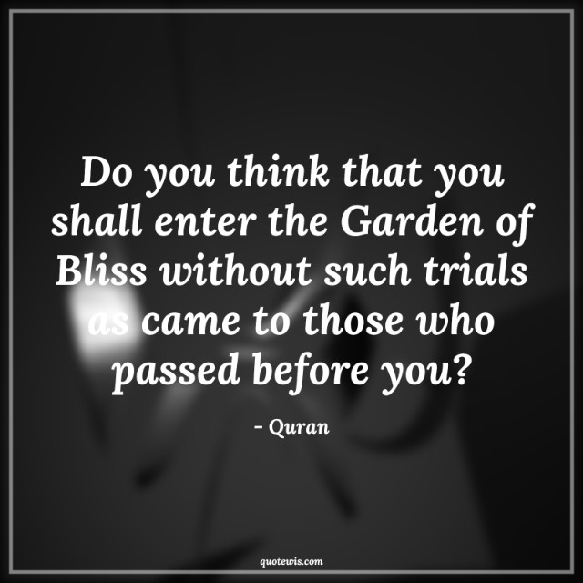 Do you think that you shall enter the Garden of Bliss without such trials as came to those who passed before you?
