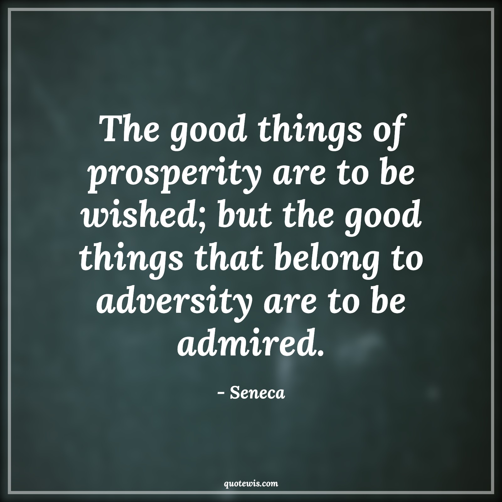 The good things of prosperity are to be wished; but the good things that belong to adversity are to be admired. - Seneca Quotes |  Adversity Quotes,