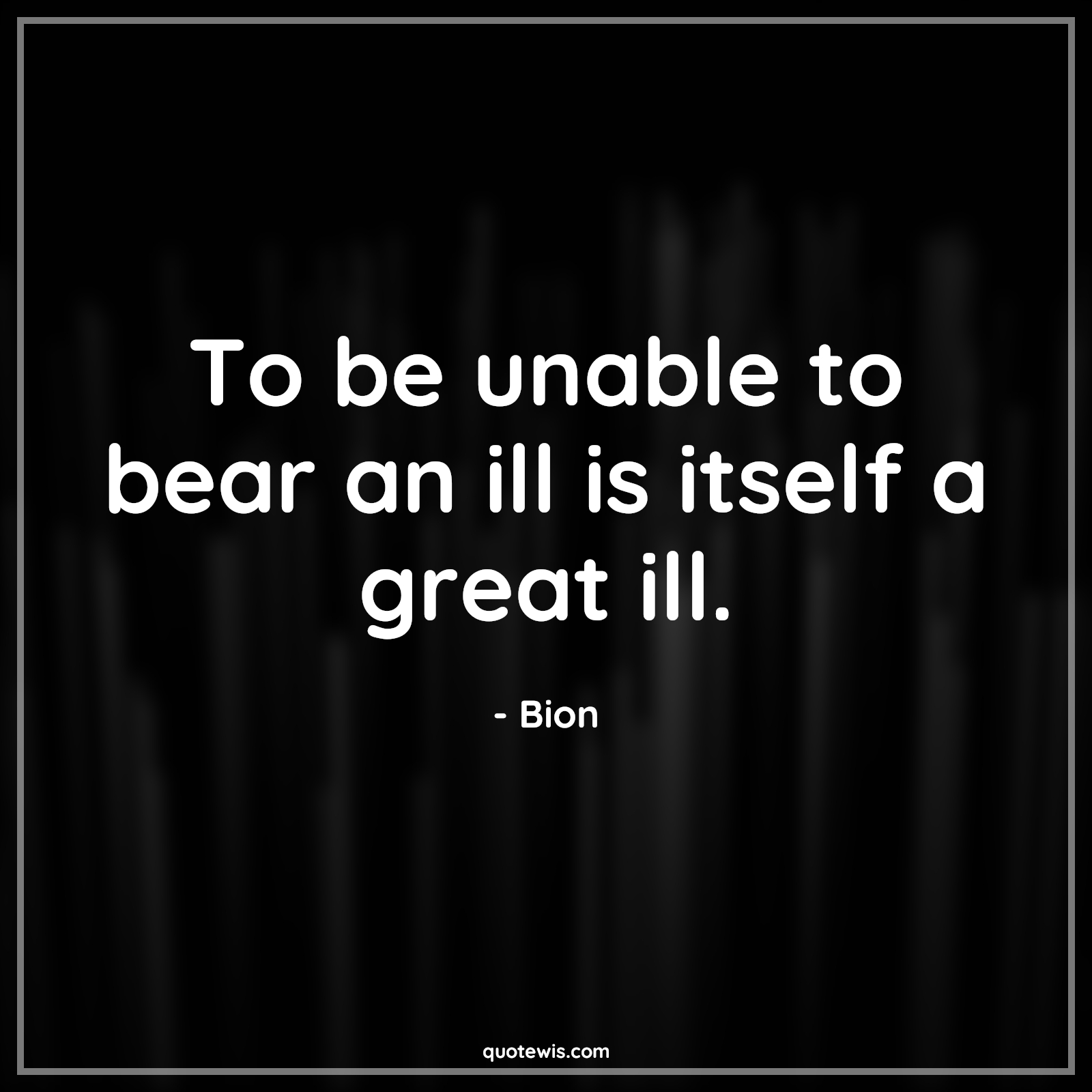 To be unable to bear an ill is itself a great ill. - Bion Quotes |  Adversity Quotes,