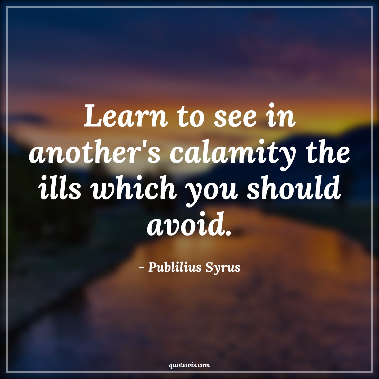Learn to see in another's calamity the ills which you should avoid. - Publilius Syrus Quotes |  Adversity Quotes,