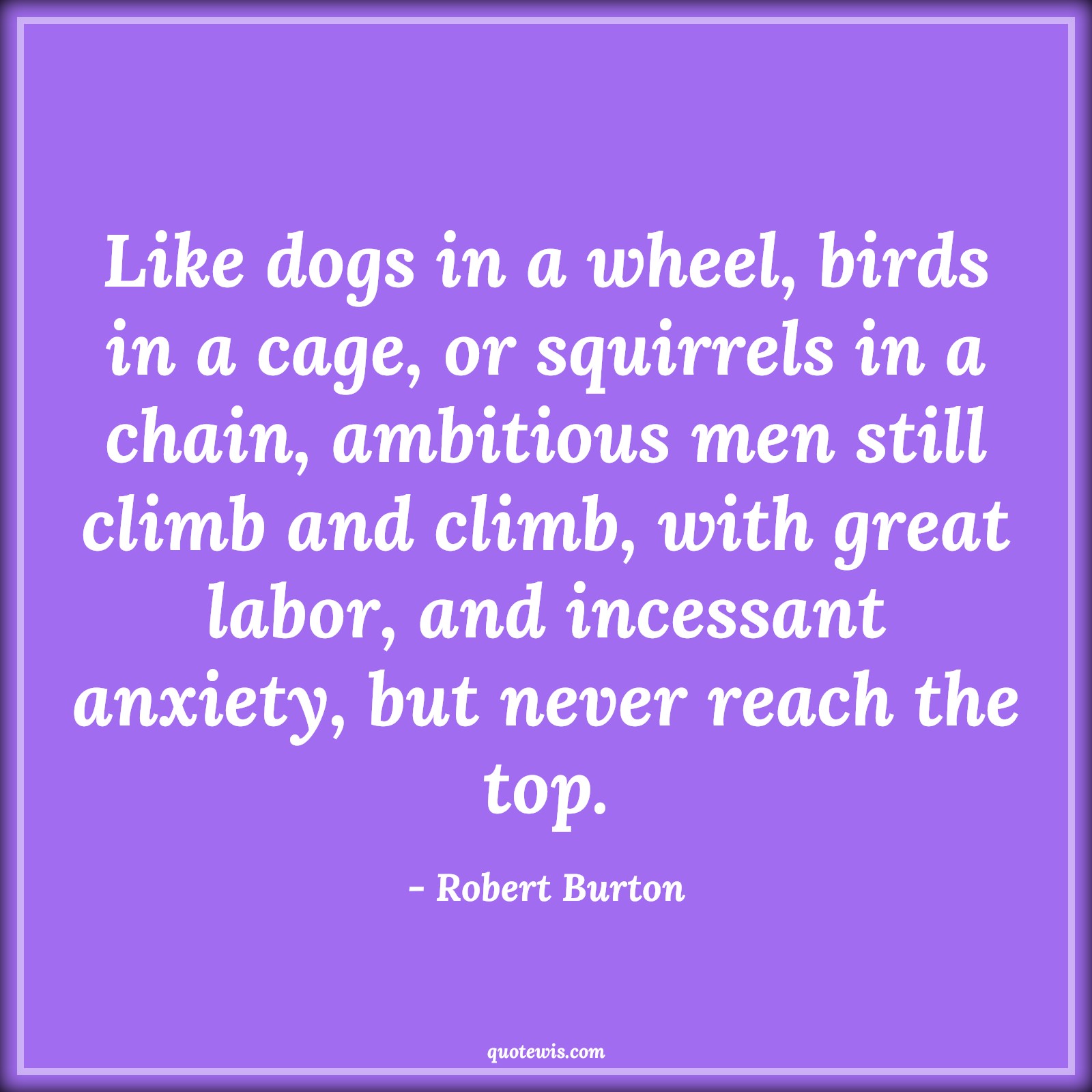Like dogs in a wheel, birds in a cage, or squirrels in a chain, ambitious men still climb and climb, with great labor, and incessant anxiety, but never reach the top. - Robert Burton Quotes |  Ambition Quotes,